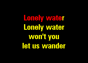 Lonely water
Lonely water

won't you
let us wander