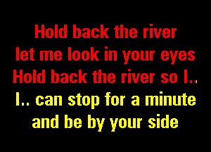 Hold hack the river
let me look in your eyes
Hold hack the river so l..
l.. can stop for a minute

and he by your side