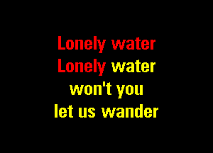 Lonely water
Lonely water

won't you
let us wander