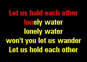 Let us hold each other
lonely water
lonely water

won't you let us wander

Let us hold each other