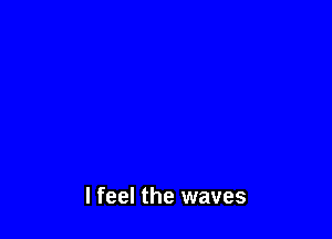 I feel the waves