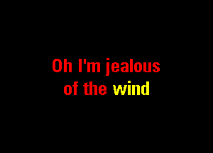 Oh I'm iealous

of the wind