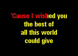 'Cause I wished you
the best of

all this world
could give