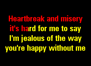 Heartbreak and misery

it's hard for me to say

I'm iealous of the way
you're happy without me