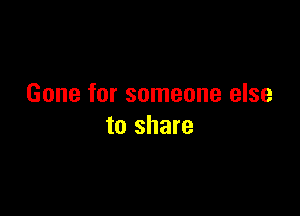 Gone for someone else

to share