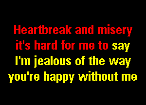 Heartbreak and misery

it's hard for me to say

I'm iealous of the way
you're happy without me