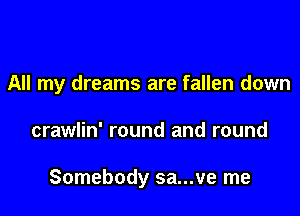 All my dreams are fallen down

crawlin' round and round

Somebody sa...ve me