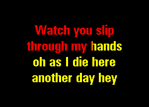 Watch you slip
through my hands

oh as I die here
another day heyr