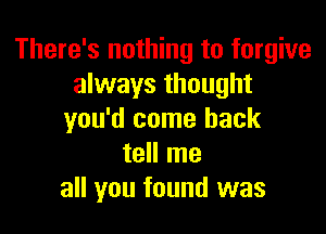 There's nothing to forgive
always thought

you'd come back
tell me
all you found was