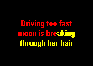 Driving too fast

moon is breaking
through her hair