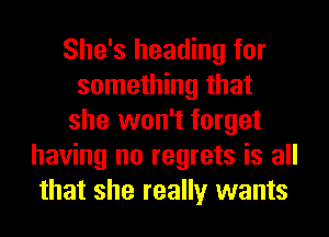 She's heading for
something that
she won't forget
having no regrets is all
that she really wants