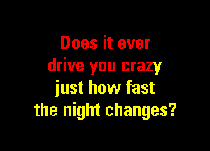 Does it ever
drive you crazy

iust how fast
the night changes?