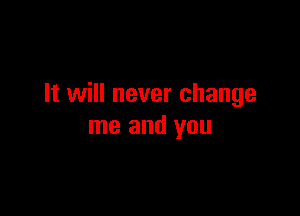 It will never change

me and you