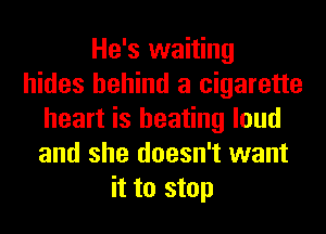 He's waiting
hides behind a cigarette
heart is heating loud
and she doesn't want
it to stop