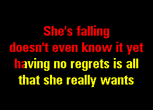 She's falling
doesn't even know it yet
having no regrets is all
that she really wants