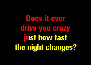 Does it ever
drive you crazy

iust how fast
the night changes?