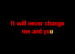 It will never change

me and you