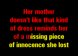 Her mother
doesn't like that kind
of dress reminds her

of a missing piece
of innocence she lost