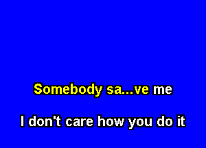 Somebody sa...ve me

I don't care how you do it