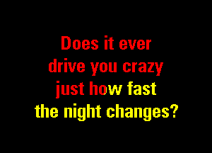 Does it ever
drive you crazy

iust how fast
the night changes?