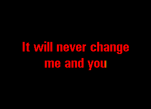 It will never change

me and you