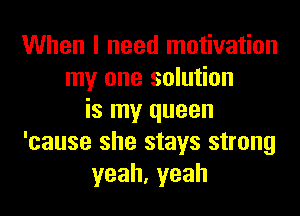 When I need motivation
my one solution

is my queen
'cause she stays strong
yeah,yeah