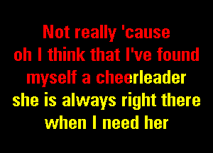 Not really 'cause
oh I think that I've found
myself a cheerleader
she is always right there
when I need her