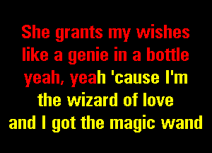 She grants my wishes
like a genie in a bottle
yeah, yeah 'cause I'm
the wizard of love
and I got the magic wand
