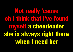 Not really 'cause
oh I think that I've found
myself a cheerleader
she is always right there
when I need her