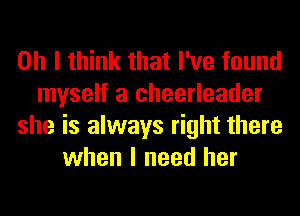 Oh I think that I've found
myself a cheerleader
she is always right there
when I need her