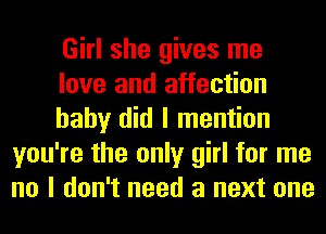 Girl she gives me

love and affection

baby did I mention
you're the only girl for me
no I don't need a next one