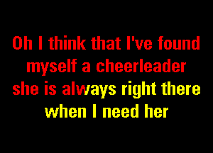 Oh I think that I've found
myself a cheerleader
she is always right there
when I need her