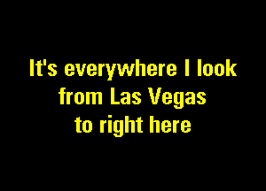 It's everywhere I look

from Las Vegas
to right here