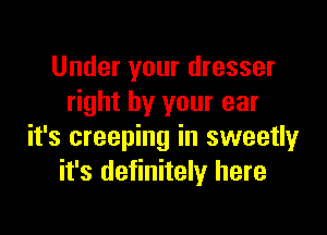 Under your dresser
right by your ear

it's creeping in sweetly
it's definitely here