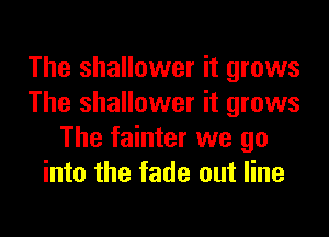 The shallower it grows
The shallower it grows

The fainter we go
into the fade out line
