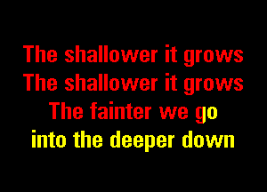 The shallower it grows
The shallower it grows

The fainter we go
into the deeper down