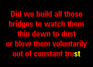 Did we build all those
bridges to watch them
thin down to dust
or blow them voluntarily
out of constant trust