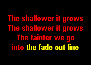 The shallower it grows
The shallower it grows

The fainter we go
into the fade out line