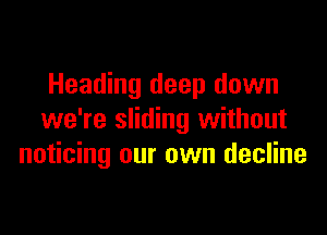 Heading deep down

we're sliding without
noticing our own decline