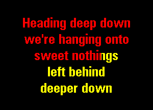 Heading deep down
we're hanging onto

sweet nothings
left behind
deeper down