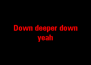 Down deeper down

yeah