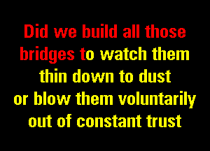 Did we build all those
bridges to watch them
thin down to dust
or blow them voluntarily
out of constant trust