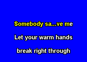 Somebody sa...ve me

Let your warm hands

break right through