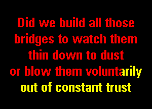 Did we build all those
bridges to watch them
thin down to dust
or blow them voluntarily
out of constant trust