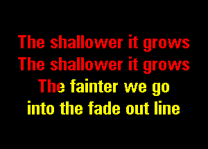 The shallower it grows
The shallower it grows

The fainter we go
into the fade out line