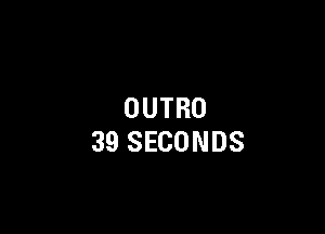 OUTRO

39 SECONDS