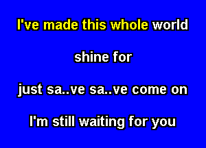 I've made this whole world
shine for

just sa..ve sa..ve come on

I'm still waiting for you