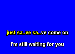 just sa..ve sa..ve come on

I'm still waiting for you