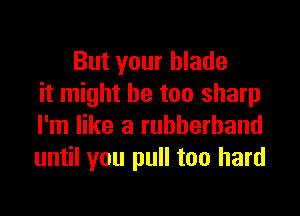 But your blade
it might be too sharp

I'm like a rubberband
until you pull too hard