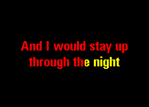 And I would stay up

through the night